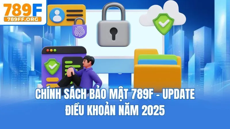 Chính Sách Bảo Mật 789F - Update Điều Khoản Năm 2025
