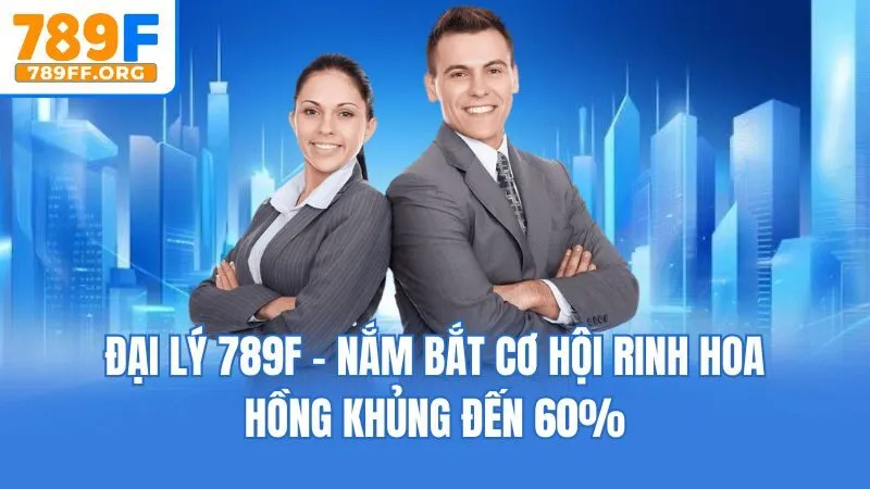 Đại Lý 789F - Nắm Bắt Cơ Hội Rinh Hoa Hồng Khủng Đến 60%