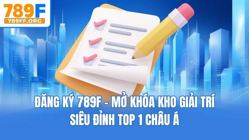 Đăng Ký 789F - Mở Khóa Kho Giải Trí Siêu Đỉnh Top 1 Châu Á