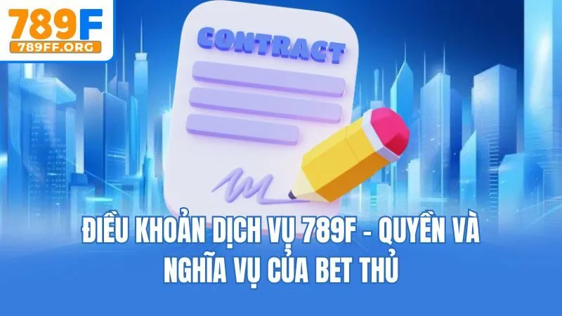 Điều Khoản Dịch Vụ 789F - Quyền Và Nghĩa Vụ Của Bet Thủ